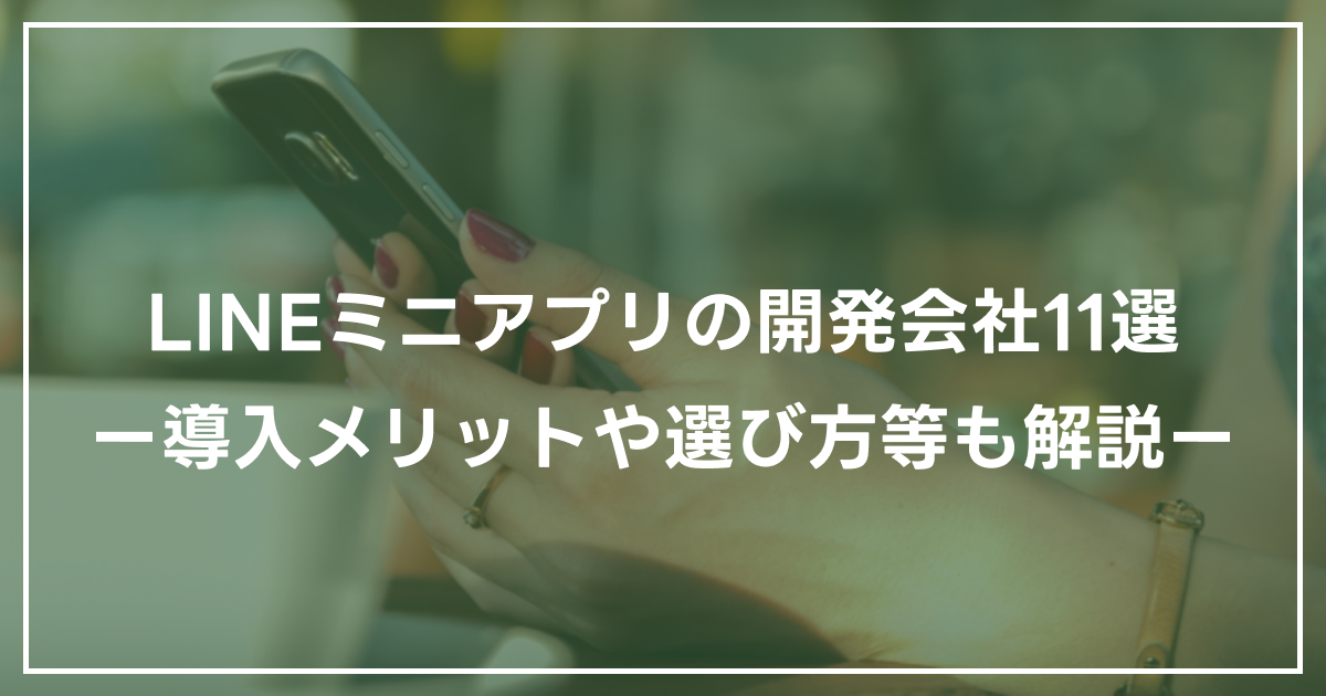 LINEミニアプリの開発会社11選：導入メリットや選び方等も解説